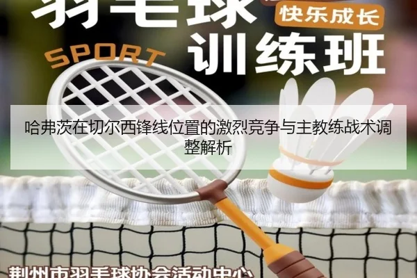 哈弗茨在切尔西锋线位置的激烈竞争与主教练战术调整解析